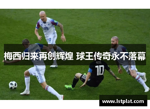 梅西归来再创辉煌 球王传奇永不落幕