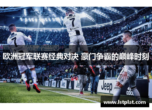 欧洲冠军联赛经典对决 豪门争霸的巅峰时刻 欧洲冠军联赛经典对决 豪门争霸的巅峰时刻