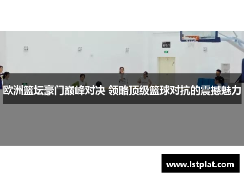 欧洲篮坛豪门巅峰对决 领略顶级篮球对抗的震撼魅力 欧洲篮坛豪门巅峰对决 领略顶级篮球对抗的震撼魅力