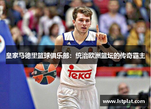 皇家马德里篮球俱乐部:统治欧洲篮坛的传奇霸主 皇家马德里篮球俱乐部:统治欧洲篮坛的传奇霸主