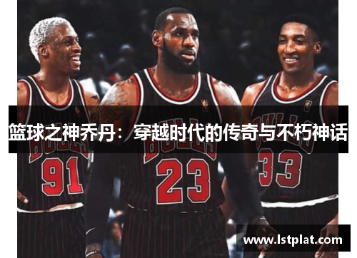 篮球之神乔丹:穿越时代的传奇与不朽神话 篮球之神乔丹:穿越时代的传奇与不朽神话
