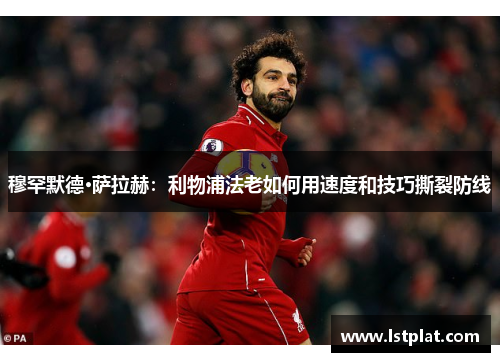 穆罕默德·萨拉赫:利物浦法老如何用速度和技巧撕裂防线 穆罕默德·萨拉赫:利物浦法老如何用速度和技巧撕裂防线