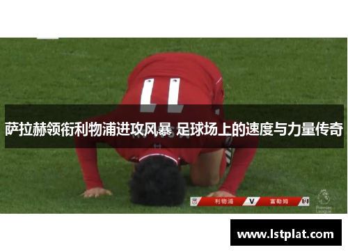 萨拉赫领衔利物浦进攻风暴 足球场上的速度与力量传奇