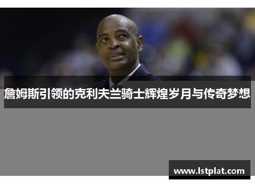 詹姆斯引领的克利夫兰骑士辉煌岁月与传奇梦想 詹姆斯引领的克利夫兰骑士辉煌岁月与传奇梦想