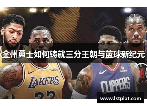 金州勇士如何铸就三分王朝与篮球新纪元 金州勇士如何铸就三分王朝与篮球新纪元