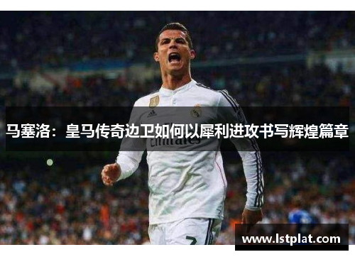 马塞洛:皇马传奇边卫如何以犀利进攻书写辉煌篇章 马塞洛:皇马传奇边卫如何以犀利进攻书写辉煌篇章