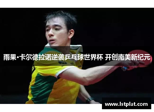 雨果·卡尔德拉诺逆袭乒乓球世界杯 开创南美新纪元