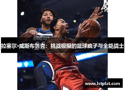 拉塞尔·威斯布鲁克：挑战极限的篮球疯子与全能战士