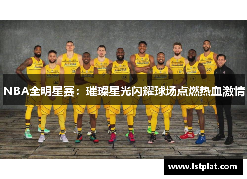 NBA全明星赛:璀璨星光闪耀球场点燃热血激情 NBA全明星赛:璀璨星光闪耀球场点燃热血激情