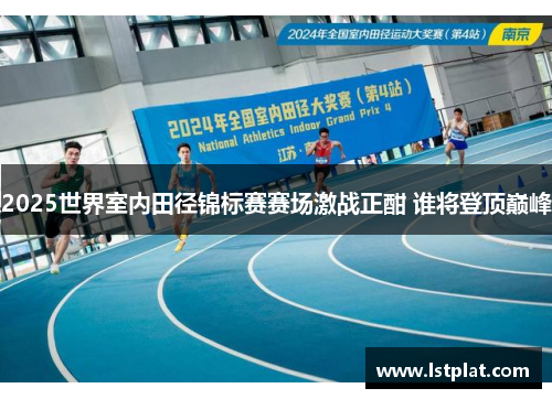 2025世界室内田径锦标赛赛场激战正酣 谁将登顶巅峰 2025世界室内田径锦标赛赛场激战正酣 谁将登顶巅峰