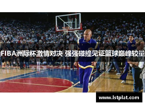 FIBA洲际杯激情对决 强强碰撞见证篮球巅峰较量