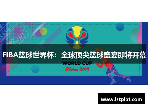 FIBA篮球世界杯：全球顶尖篮球盛宴即将开幕