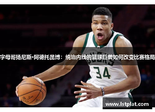 字母哥扬尼斯·阿德托昆博:统治内线的篮球巨兽如何改变比赛格局 字母哥扬尼斯·阿德托昆博:统治内线的篮球巨兽如何改变比赛格局