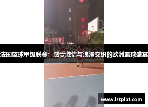 法国篮球甲级联赛:感受激情与浪漫交织的欧洲篮球盛宴 法国篮球甲级联赛:感受激情与浪漫交织的欧洲篮球盛宴