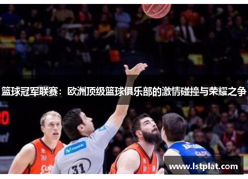 篮球冠军联赛：欧洲顶级篮球俱乐部的激情碰撞与荣耀之争