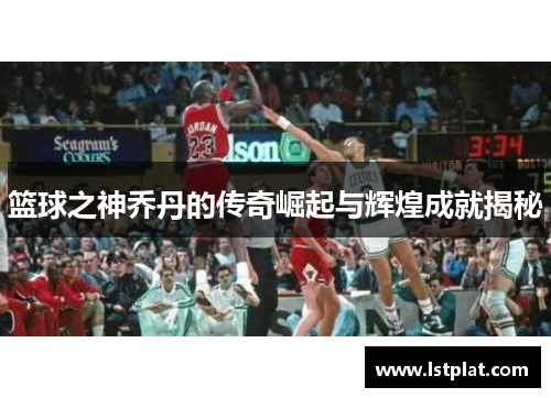 篮球之神乔丹的传奇崛起与辉煌成就揭秘