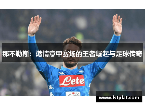 那不勒斯:燃情意甲赛场的王者崛起与足球传奇 那不勒斯:燃情意甲赛场的王者崛起与足球传奇