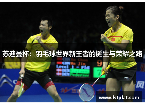苏迪曼杯：羽毛球世界新王者的诞生与荣耀之路