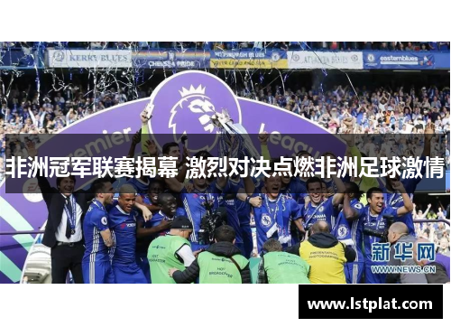 非洲冠军联赛揭幕 激烈对决点燃非洲足球激情 非洲冠军联赛揭幕 激烈对决点燃非洲足球激情