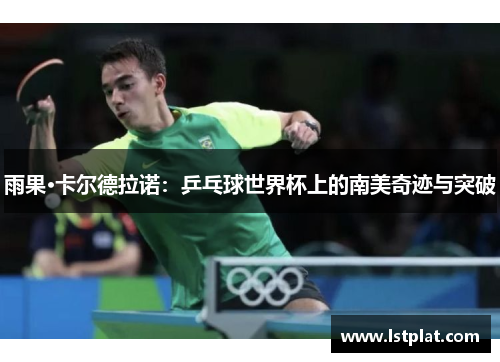 雨果·卡尔德拉诺:乒乓球世界杯上的南美奇迹与突破 雨果·卡尔德拉诺:乒乓球世界杯上的南美奇迹与突破