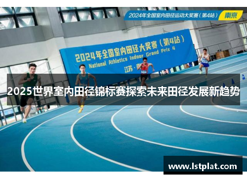2025世界室内田径锦标赛探索未来田径发展新趋势 2025世界室内田径锦标赛探索未来田径发展新趋势