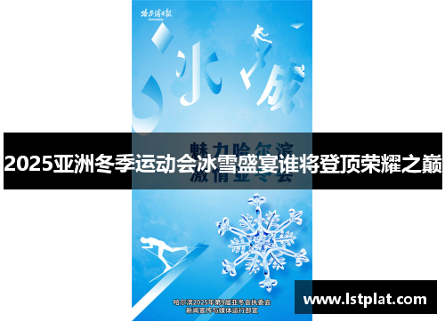 2025亚洲冬季运动会冰雪盛宴谁将登顶荣耀之巅