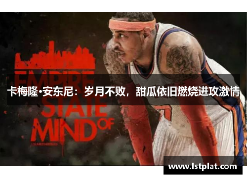 卡梅隆·安东尼:岁月不败,甜瓜依旧燃烧进攻激情 卡梅隆·安东尼:岁月不败,甜瓜依旧燃烧进攻激情