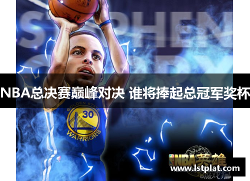 NBA总决赛巅峰对决 谁将捧起总冠军奖杯