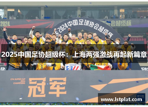 2025中国足协超级杯:上海两强激战再起新篇章 2025中国足协超级杯:上海两强激战再起新篇章