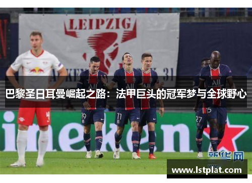 巴黎圣日耳曼崛起之路：法甲巨头的冠军梦与全球野心