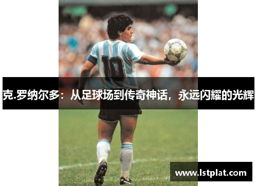 克.罗纳尔多：从足球场到传奇神话，永远闪耀的光辉