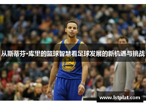 从斯蒂芬·库里的篮球智慧看足球发展的新机遇与挑战
