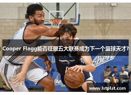 Cooper Flagg能否征服五大联赛成为下一个篮球天才? Cooper Flagg能否征服五大联赛成为下一个篮球天才?