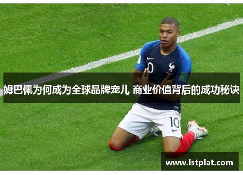 姆巴佩为何成为全球品牌宠儿 商业价值背后的成功秘诀 姆巴佩为何成为全球品牌宠儿 商业价值背后的成功秘诀