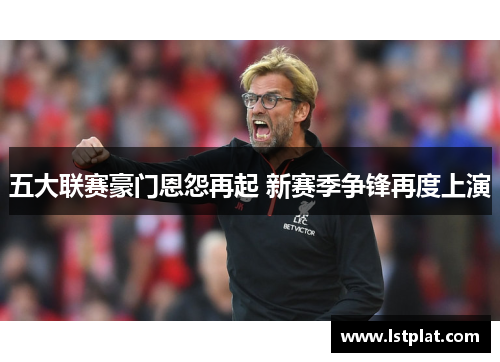 五大联赛豪门恩怨再起 新赛季争锋再度上演 五大联赛豪门恩怨再起 新赛季争锋再度上演