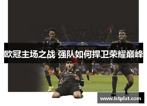 欧冠主场之战 强队如何捍卫荣耀巅峰 欧冠主场之战 强队如何捍卫荣耀巅峰