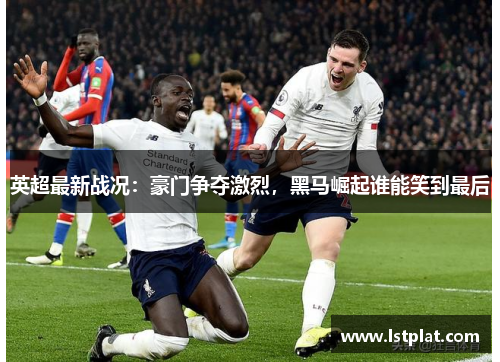 英超最新战况：豪门争夺激烈，黑马崛起谁能笑到最后