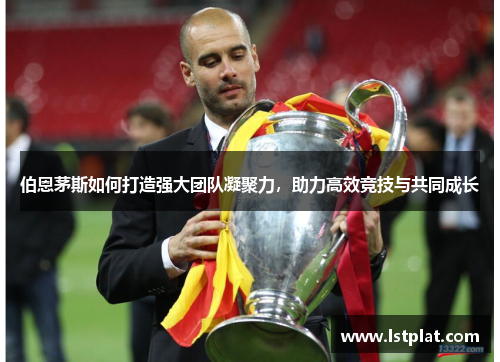 伯恩茅斯如何打造强大团队凝聚力，助力高效竞技与共同成长