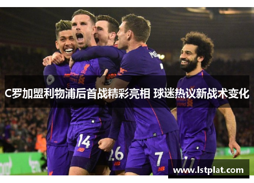 C罗加盟利物浦后首战精彩亮相 球迷热议新战术变化
