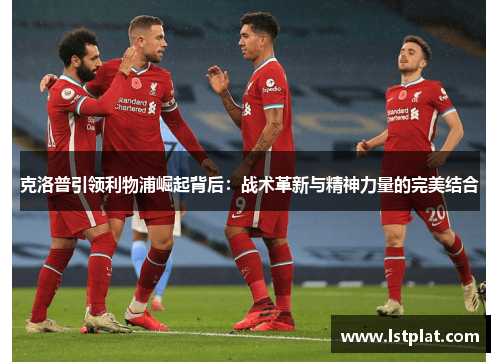 克洛普引领利物浦崛起背后：战术革新与精神力量的完美结合