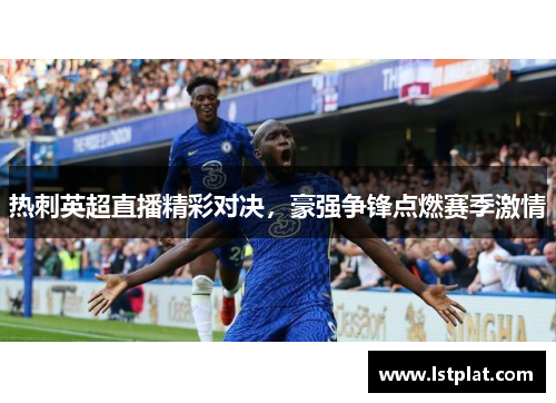 热刺英超直播精彩对决,豪强争锋点燃赛季激情 热刺英超直播精彩对决,豪强争锋点燃赛季激情