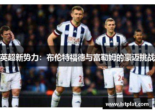 英超新势力：布伦特福德与富勒姆的豪迈挑战
