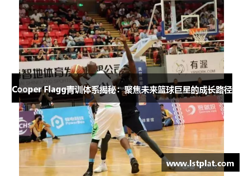 Cooper Flagg青训体系揭秘：聚焦未来篮球巨星的成长路径