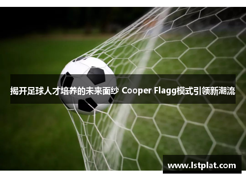揭开足球人才培养的未来面纱 Cooper Flagg模式引领新潮流