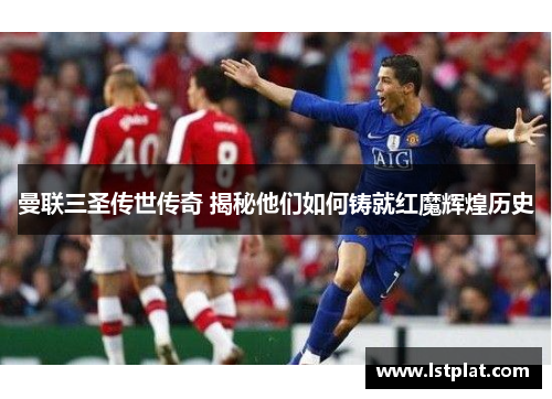 曼联三圣传世传奇 揭秘他们如何铸就红魔辉煌历史